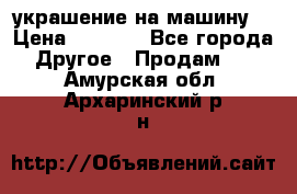 украшение на машину  › Цена ­ 2 000 - Все города Другое » Продам   . Амурская обл.,Архаринский р-н